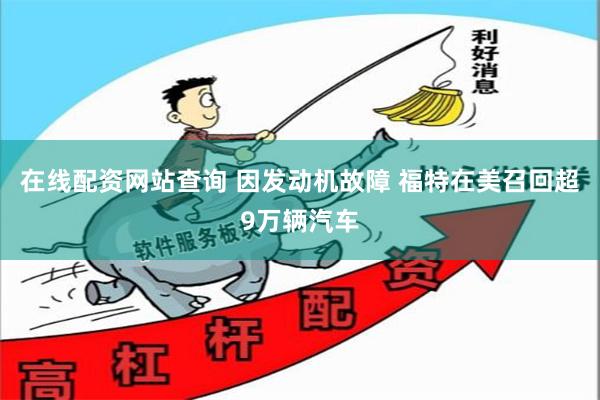 在线配资网站查询 因发动机故障 福特在美召回超9万辆汽车