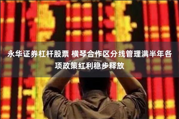 永华证券杠杆股票 横琴合作区分线管理满半年各项政策红利稳步释放