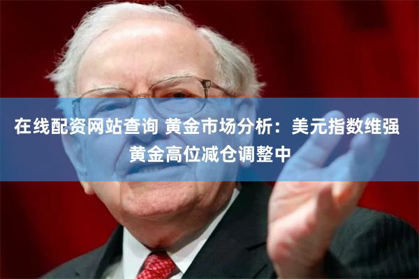 在线配资网站查询 黄金市场分析：美元指数维强 黄金高位减仓调整中