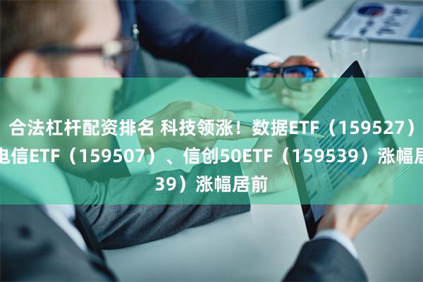 合法杠杆配资排名 科技领涨！数据ETF（159527）、电信ETF（159507）、信创50ETF（159539）涨幅居前